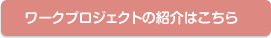 ワークプロジェクトの紹介はこちら