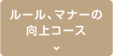 ルール、マナーの向上コース